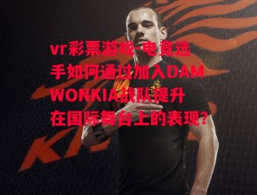 vr彩票游戏-电竞选手如何通过加入DAMWONKIA战队提升在国际舞台上的表现？