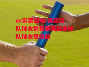 vr彩票游戏-英超球队球衣销售量英超各球队球衣赞助商