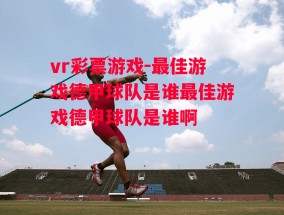 vr彩票游戏-最佳游戏德甲球队是谁最佳游戏德甲球队是谁啊