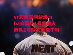 vr彩票官网登录-nba火箭队1号是谁火箭队1号球衣退役了吗