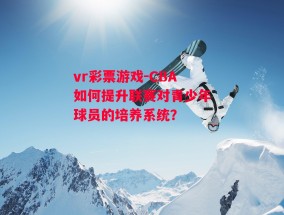 vr彩票游戏-CBA如何提升联赛对青少年球员的培养系统？