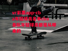 vr彩票app-cba年轻球员名单cba各队年轻球员都是从哪来的