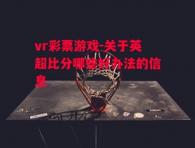 vr彩票游戏-关于英超比分哪些好办法的信息