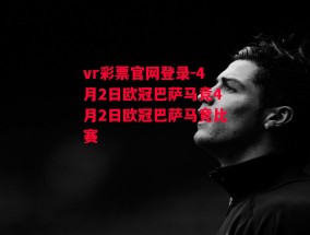 vr彩票官网登录-4月2日欧冠巴萨马竞4月2日欧冠巴萨马竞比赛