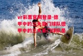 vr彩票官网登录-德甲中的三大豪门球队德甲中的三大豪门球队是