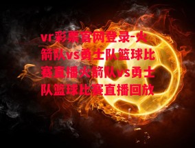 vr彩票官网登录-火箭队vs勇士队篮球比赛直播火箭队vs勇士队篮球比赛直播回放