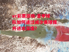 vr彩票游戏-意甲球队如何通过减少丢球提升进攻深度？